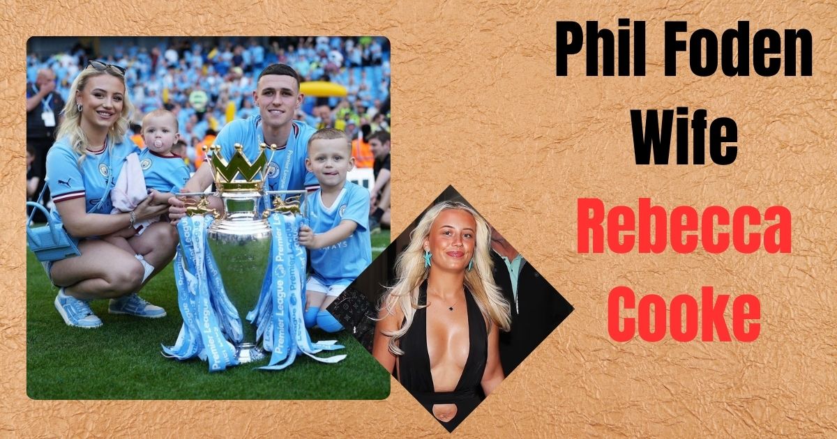 Phil Foden Wife Rebecca Cooke: Age, Career, Kids & Everything You Need to Know